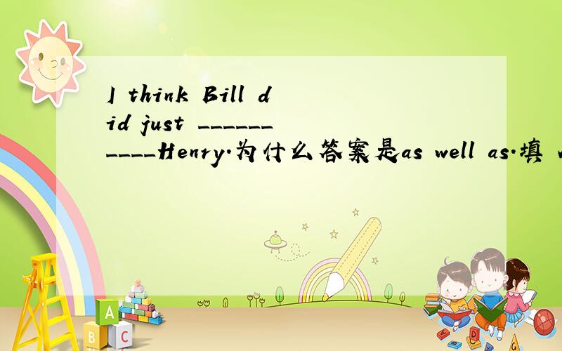 I think Bill did just __________Henry.为什么答案是as well as.填 AS GOOD AS