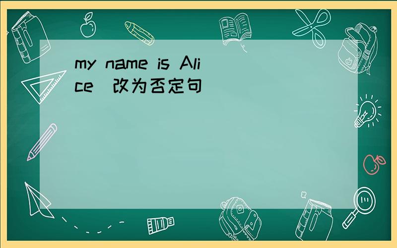 my name is Alice(改为否定句)
