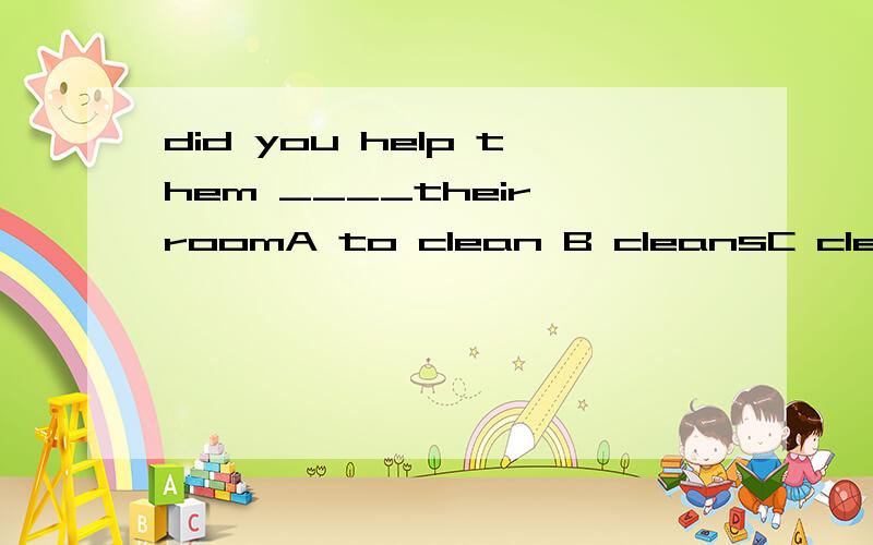 did you help them ____their roomA to clean B cleansC cleaning