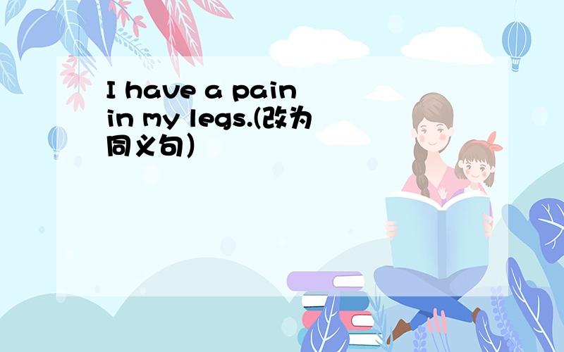 I have a pain in my legs.(改为同义句）