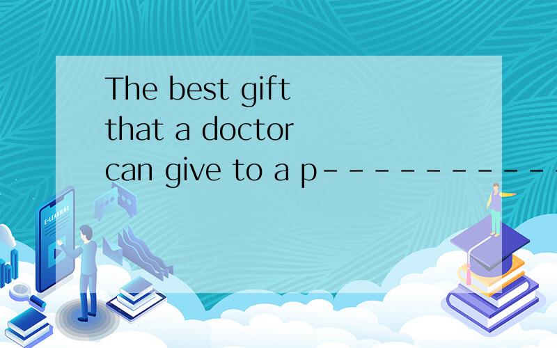 The best gift that a doctor can give to a p----------is to make him or her healthy and happy again根据首字母填空