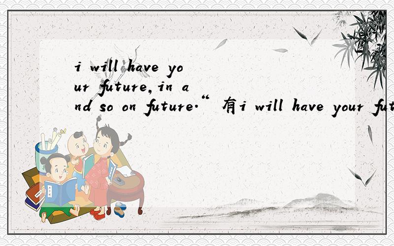 i will have your future,in and so on future.“ 有i will have your future,in and so on future.“
