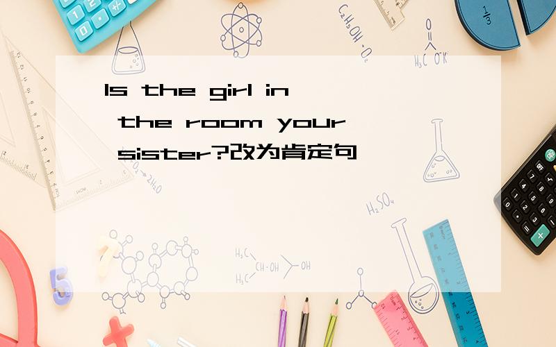 Is the girl in the room your sister?改为肯定句