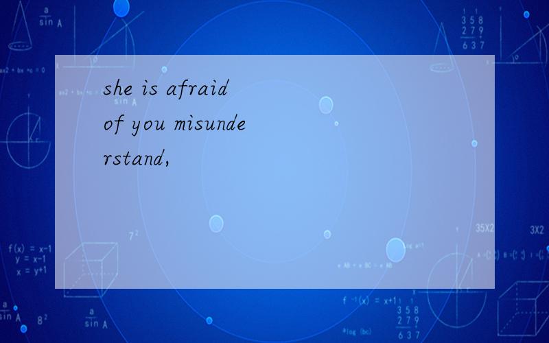 she is afraid of you misunderstand,
