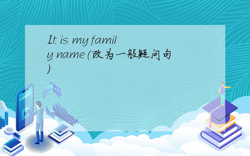 It is my family name(改为一般疑问句)