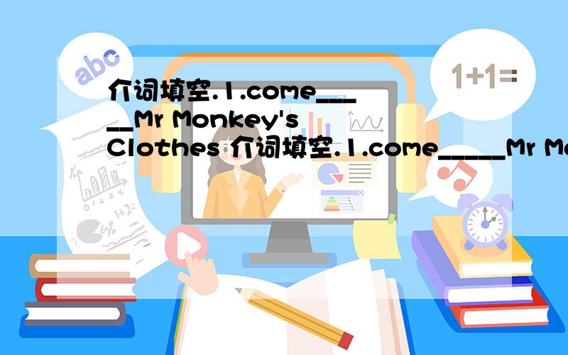 介词填空.1.come_____Mr Monkey's Clothes 介词填空.1.come_____Mr Monkey's Clothes store!2.you can buy some clothes_____ ____hualian’s great sale.3.we have many kinds of shirts______boys.4.if you really like it,i will sell it to you ____a good