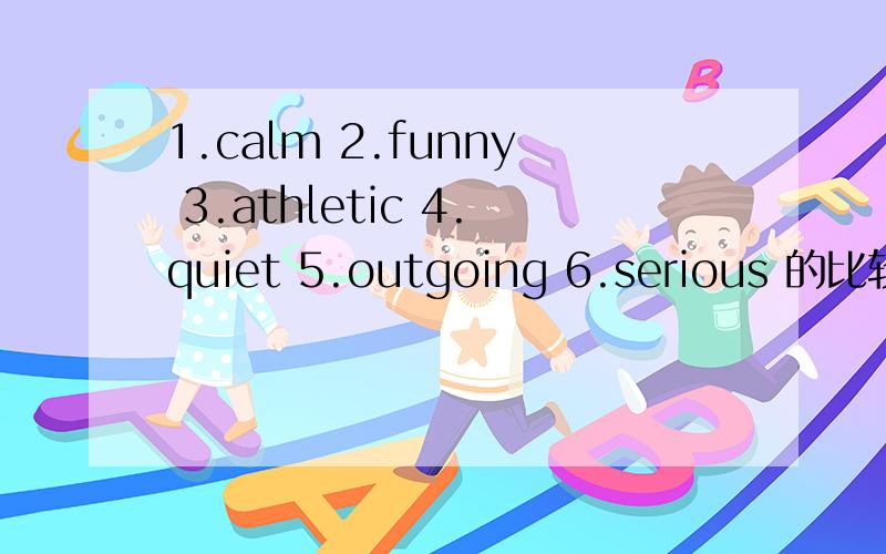 1.calm 2.funny 3.athletic 4.quiet 5.outgoing 6.serious 的比较级是什麽