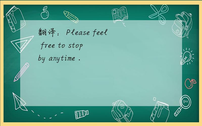 翻译：Please feel free to stop by anytime .