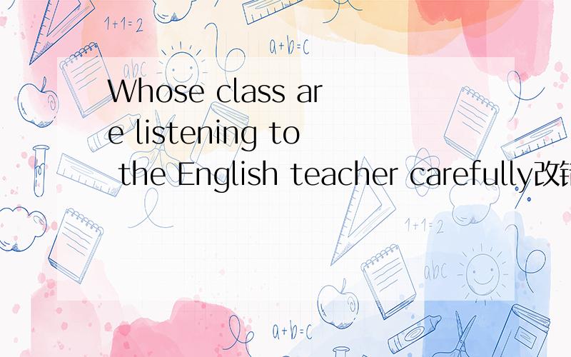 Whose class are listening to the English teacher carefully改错