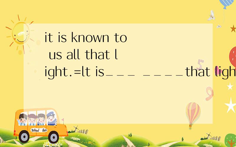 it is known to us all that light.=lt is___ ____that light...