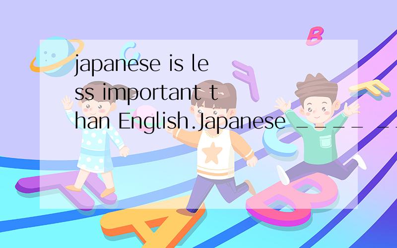 japanese is less important than English.Japanese ____ _____ important ____English