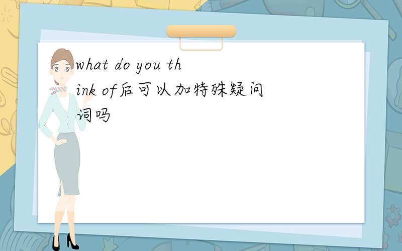 what do you think of后可以加特殊疑问词吗