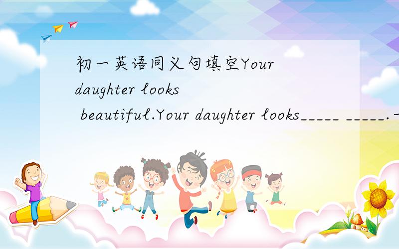 初一英语同义句填空Your daughter looks beautiful.Your daughter looks_____ _____.一线一词（共两条横线）