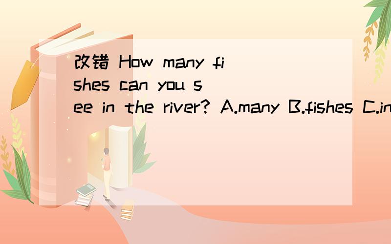 改错 How many fishes can you see in the river? A.many B.fishes C.in ( )______