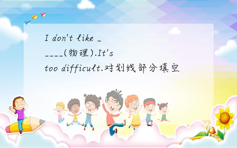I don't like _____(物理).It's too difficult.对划线部分填空