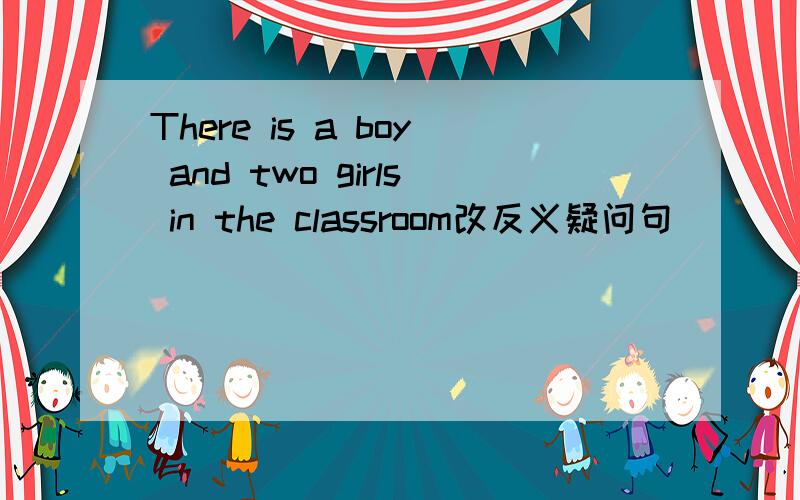 There is a boy and two girls in the classroom改反义疑问句