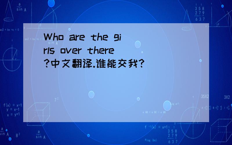 Who are the girls over there?中文翻译.谁能交我?