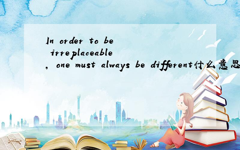 In order to be irreplaceable, one must always be different什么意思