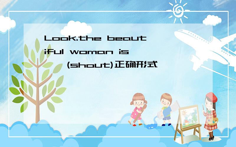Look.the beautiful woman is ——(shout)正确形式