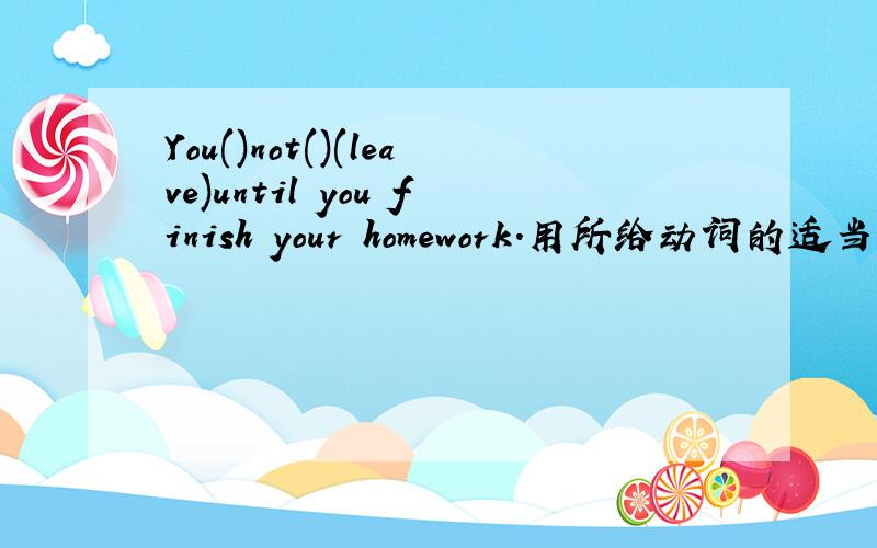 You()not()(leave)until you finish your homework.用所给动词的适当形式填空