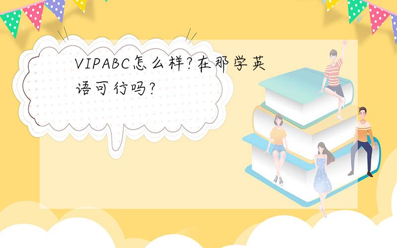 VIPABC怎么样?在那学英语可行吗?