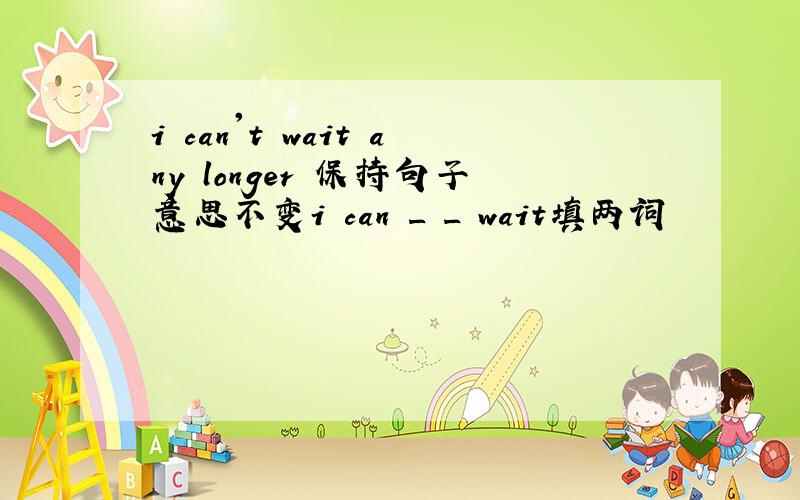 i can't wait any longer 保持句子意思不变i can _ _ wait填两词