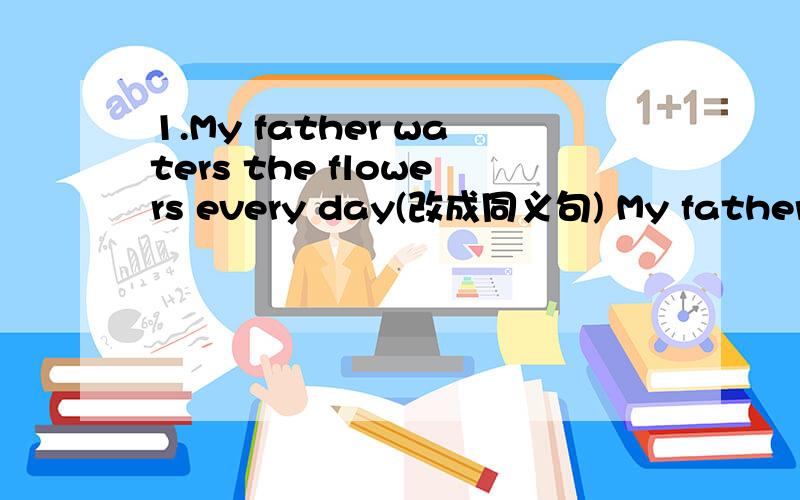 1.My father waters the flowers every day(改成同义句) My father waters the flowers ____ ____a week