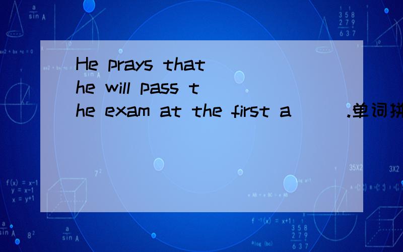 He prays that he will pass the exam at the first a___.单词拼写,