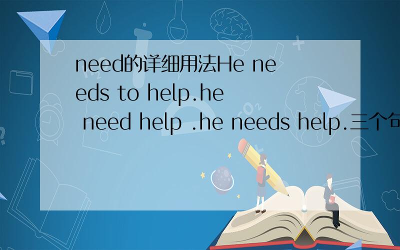 need的详细用法He needs to help.he need help .he needs help.三个句子意思一样吗,need help分别是什么成分?
