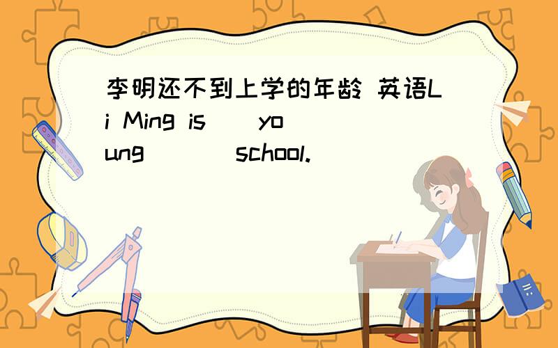 李明还不到上学的年龄 英语Li Ming is _ young _ _ school.