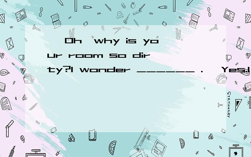 — Oh,why is your room so dirty?I wonder ______ .— Yes.I cleaned it half an hour ago.Maybe the cat came here just now.A.if you have cleaned it B.that you cleaned it C.did you clean itLook!The woman atthat table ______ be our teacher.She often sits