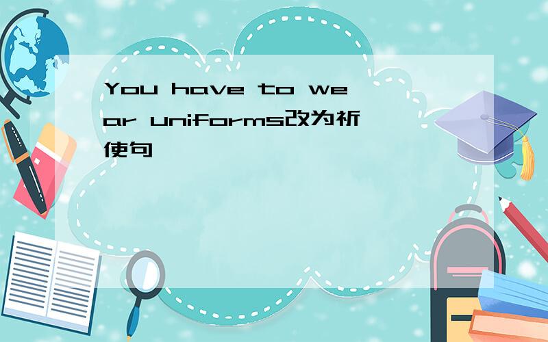 You have to wear uniforms改为祈使句