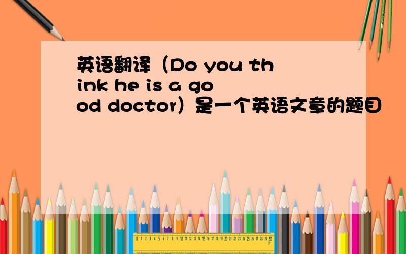 英语翻译（Do you think he is a good doctor）是一个英语文章的题目