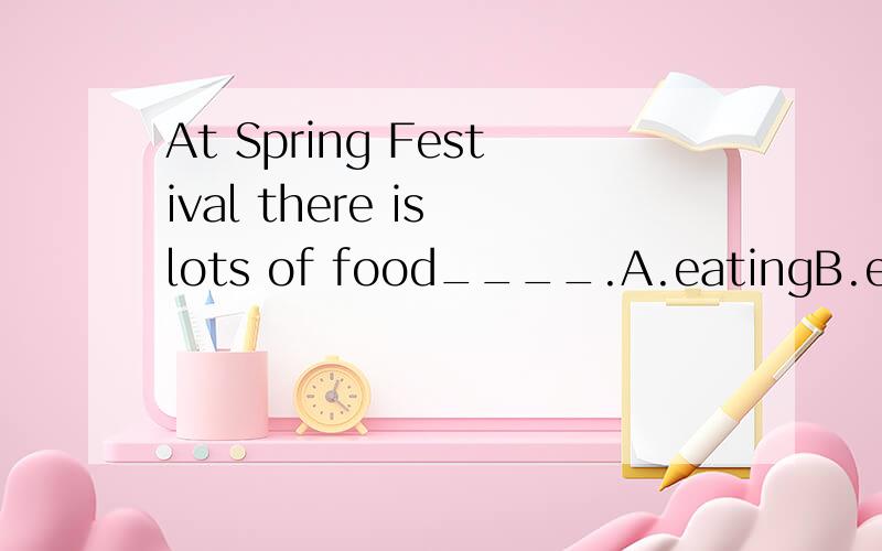 At Spring Festival there is lots of food____.A.eatingB.eatC.to eat