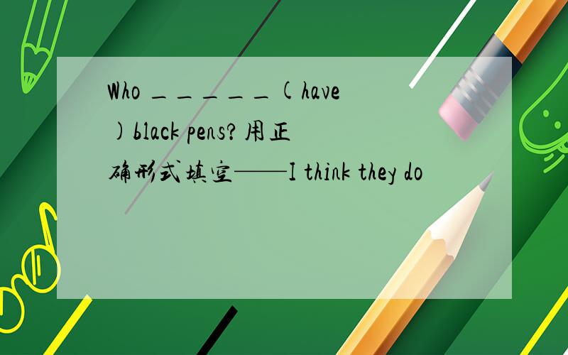 Who _____(have)black pens?用正确形式填空——I think they do