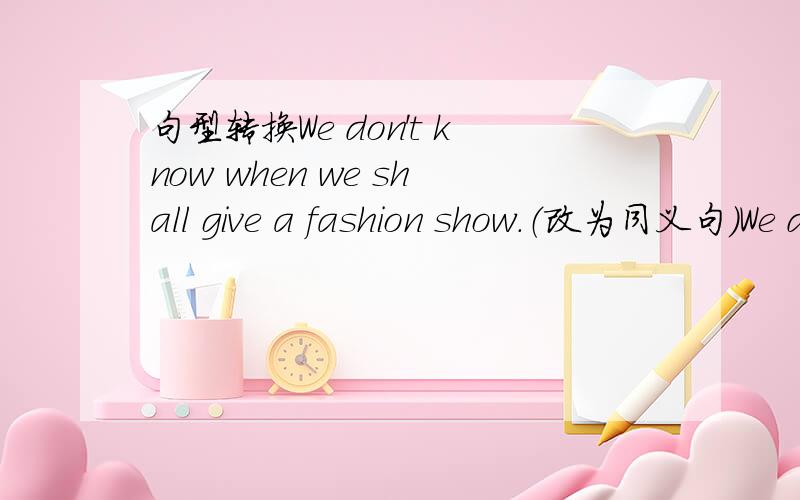 句型转换We don't know when we shall give a fashion show.（改为同义句）We don't know____ ____ ____ ____ ____ ____.