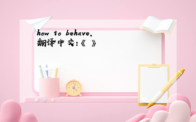 how to behave,翻译中文：《 》