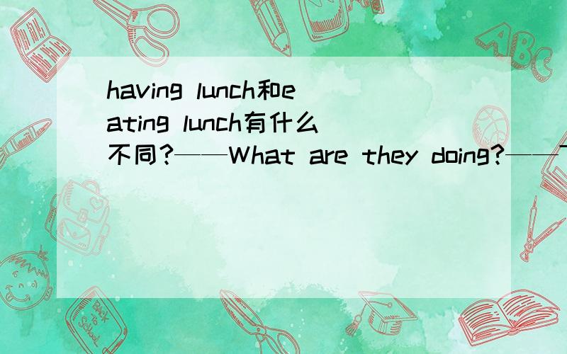 having lunch和eating lunch有什么不同?——What are they doing?——They are______.回答应该是having lunch还是eating lunch?
