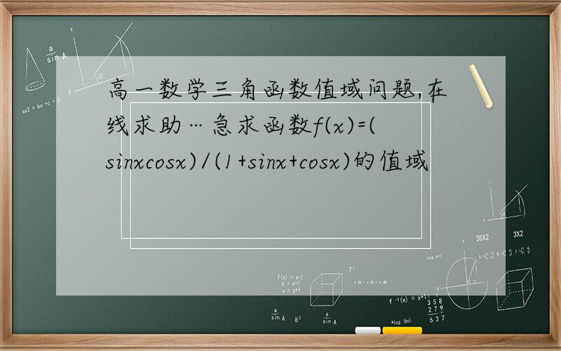 高一数学三角函数值域问题,在线求助…急求函数f(x)=(sinxcosx)/(1+sinx+cosx)的值域