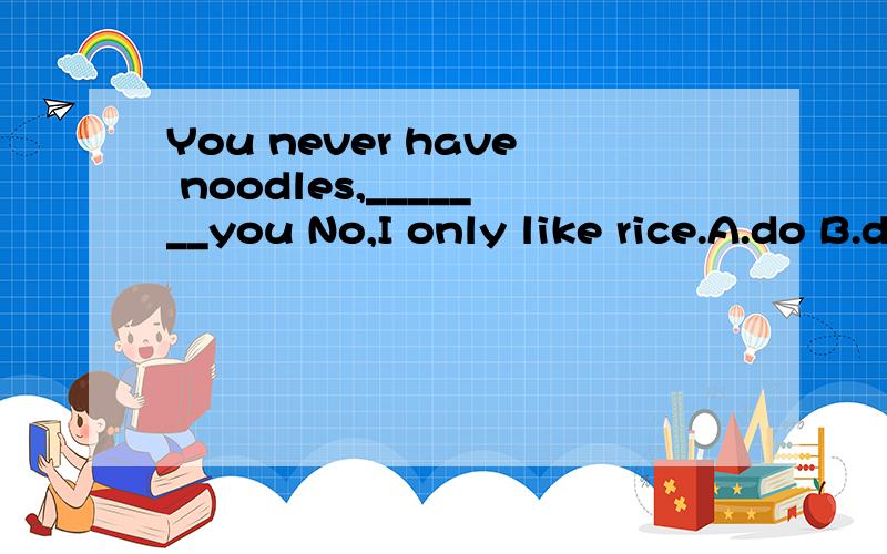 You never have noodles,_______you No,I only like rice.A.do B.did C.have D.haven