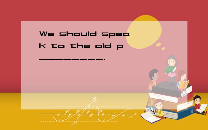 We should speak to the old p________.