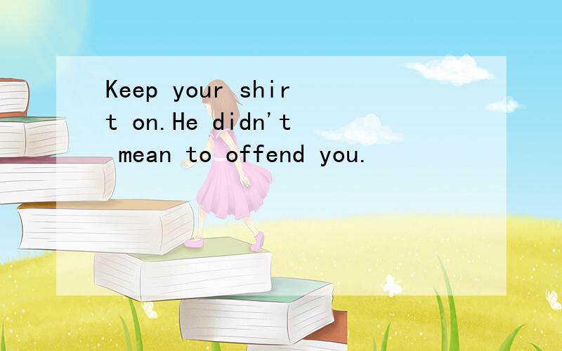 Keep your shirt on.He didn't mean to offend you.