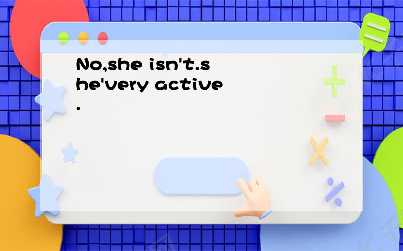 No,she isn't.she'very active.