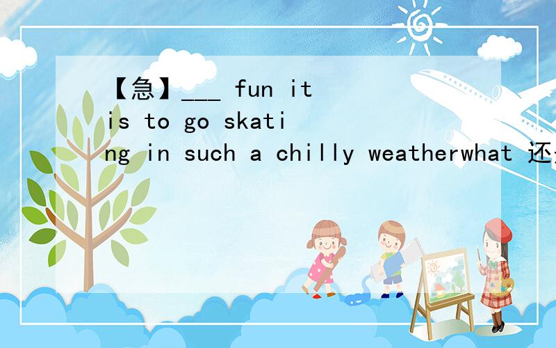 【急】___ fun it is to go skating in such a chilly weatherwhat 还是 how——+