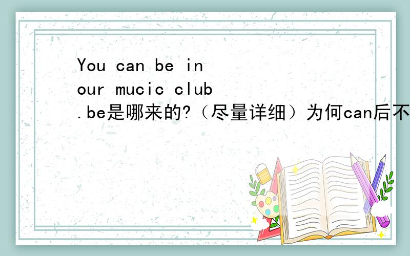 You can be in our mucic club.be是哪来的?（尽量详细）为何can后不用动词