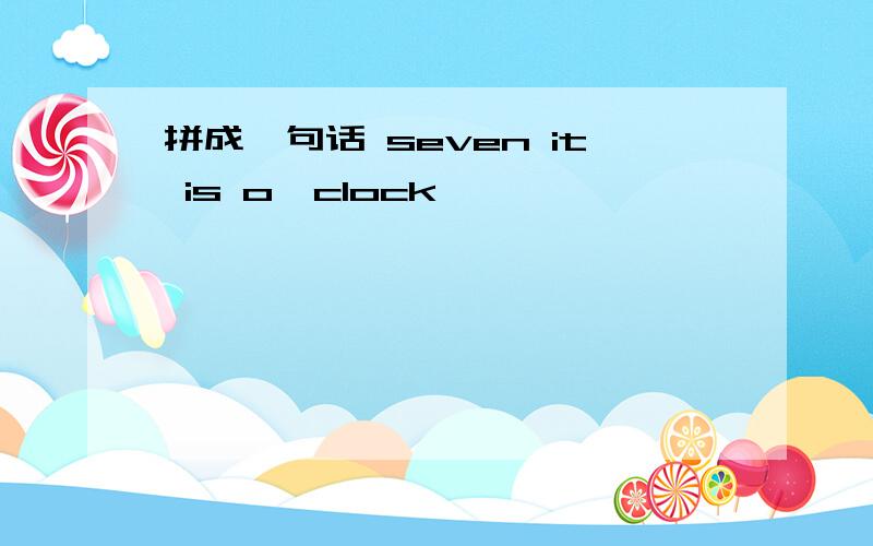 拼成一句话 seven it is o'clock