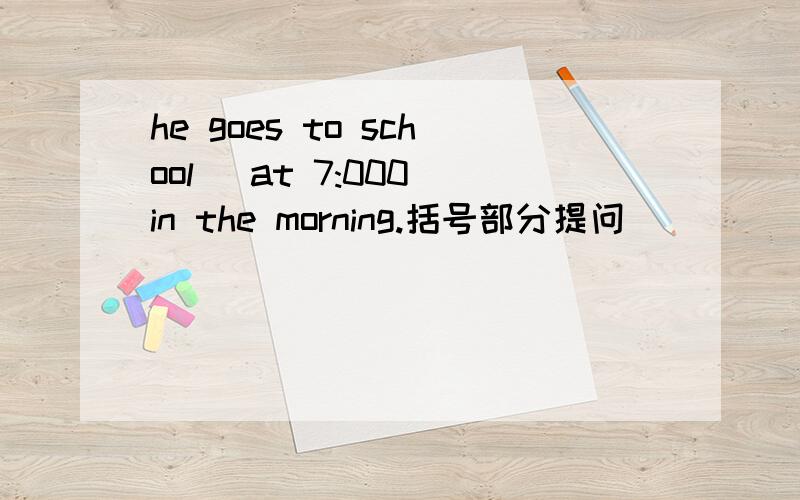 he goes to school （at 7:000 in the morning.括号部分提问