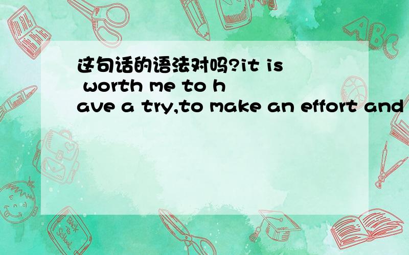 这句话的语法对吗?it is worth me to have a try,to make an effort and to do my best.可以用“be worth sb to 我想说“它值得我去尝试，去努力，去尽力”