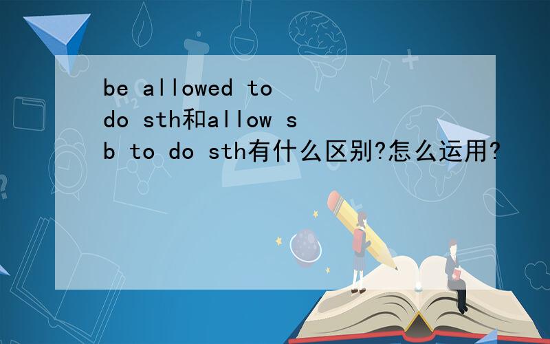 be allowed to do sth和allow sb to do sth有什么区别?怎么运用?