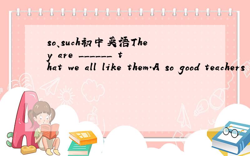 so、such初中英语They are ______ that we all like them.A so good teachers     B such good teachers   选什么?